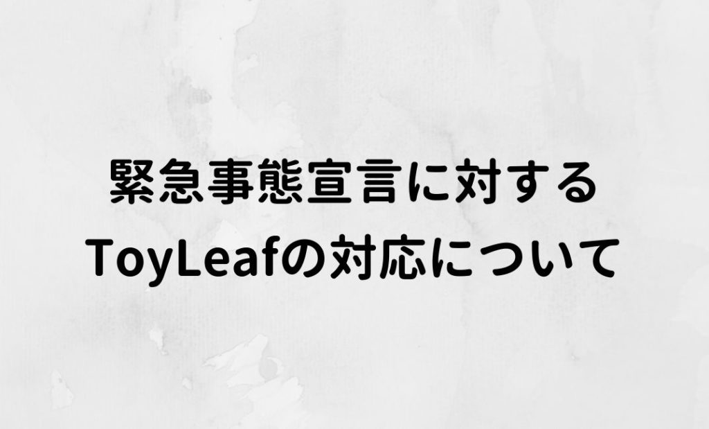 緊急事態宣言に対する対応について | ToyLeaf株式会社